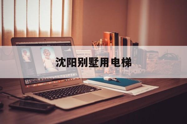 沈陽別墅用電梯(沈陽別墅用電梯多少錢)