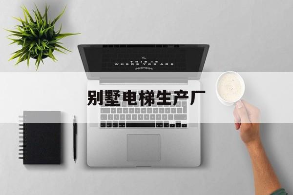別墅電梯生產(chǎn)廠(別墅電梯生產(chǎn)廠家有哪些)