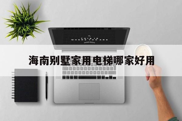 海南別墅家用電梯哪家好用(海南省電梯有限公司實力排行榜)