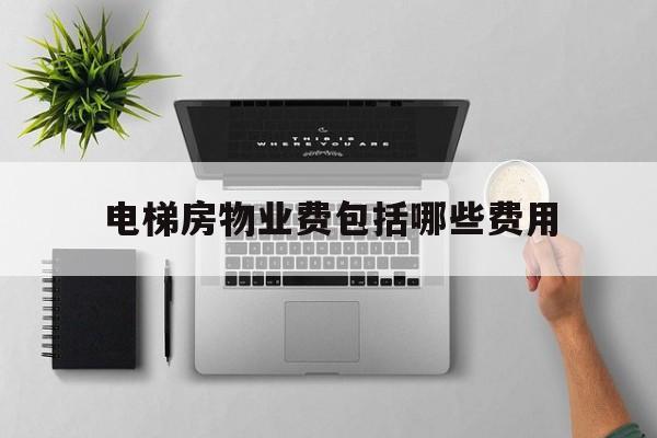 電梯房物業(yè)費包括哪些費用(電梯房物業(yè)費標準2019)