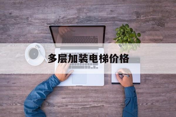 多層加裝電梯價格(多層住宅加裝電梯費用分攤政策)