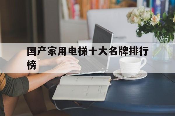 國產(chǎn)家用電梯十大名牌排行榜(國產(chǎn)家用電梯質(zhì)量怎么樣)