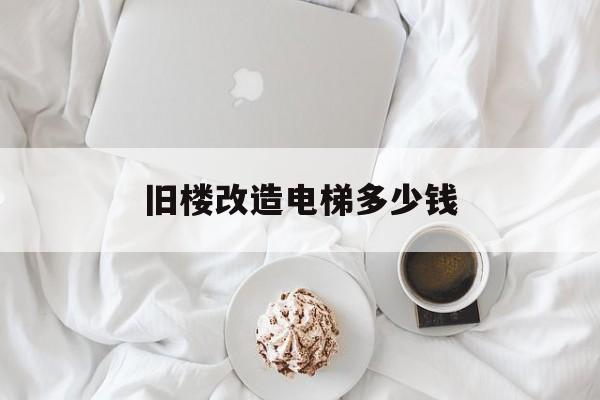 舊樓改造電梯多少錢(舊樓改造安電梯一戶得交多少錢)