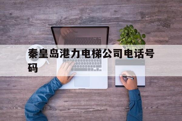秦皇島港力電梯公司電話號碼(秦皇島港務局電力公司電話)