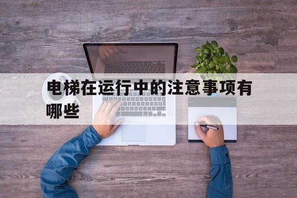 電梯在運行中的注意事項有哪些(電梯使用過程中注意安全事項)