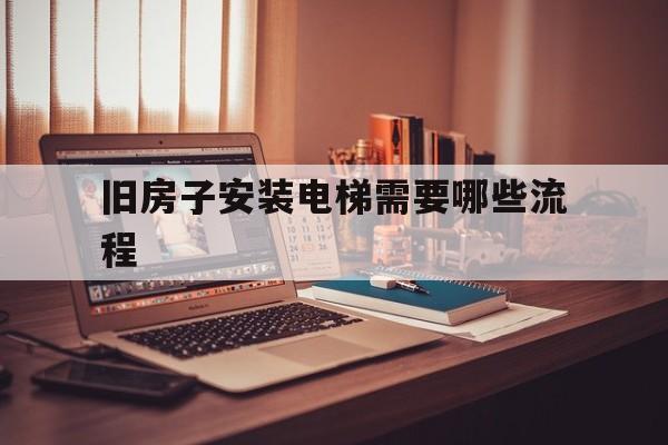 舊房子安裝電梯需要哪些流程(舊房裝電梯符合的條件)