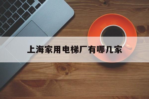 上海家用電梯廠有哪幾家(上海電梯廠家直銷)