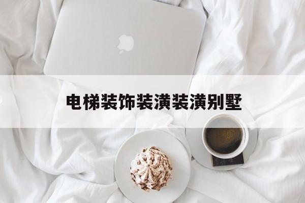 電梯裝飾裝潢裝潢別墅(專業(yè)電梯裝飾裝潢裝修)