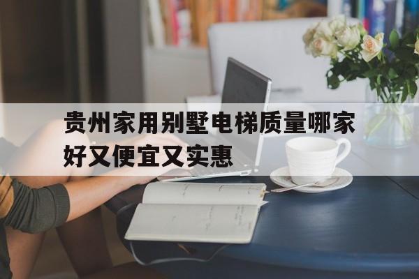 貴州家用別墅電梯質量哪家好又便宜又實惠(貴州家用別墅電梯質量哪家好又便宜又實惠的)