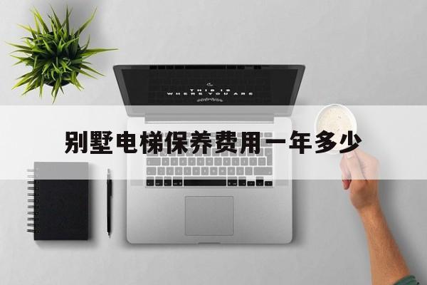 別墅電梯保養費用一年多少(別墅電梯保養費用一年多少錢)