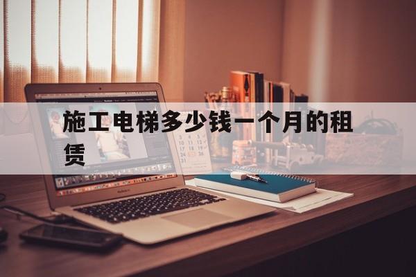 施工電梯多少錢(qián)一個(gè)月的租賃(施工電梯一個(gè)月租金多少錢(qián))