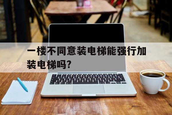 一樓不同意裝電梯能強(qiáng)行加裝電梯嗎?(1樓不同意裝電梯)