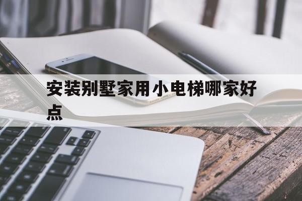 安裝別墅家用小電梯哪家好點(小別墅安裝什么電梯好)