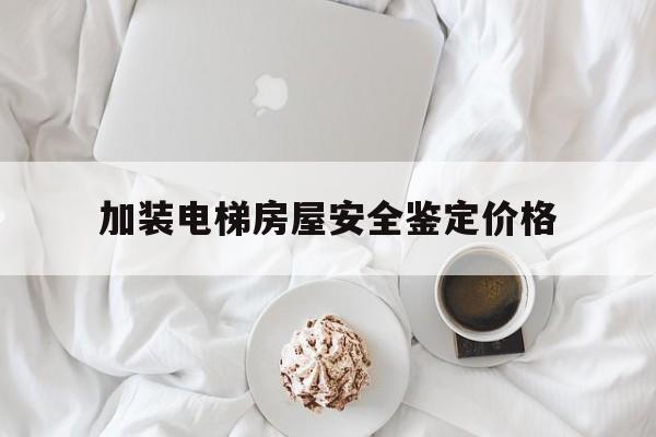 加裝電梯房屋安全鑒定價格(加裝電梯安全評估)