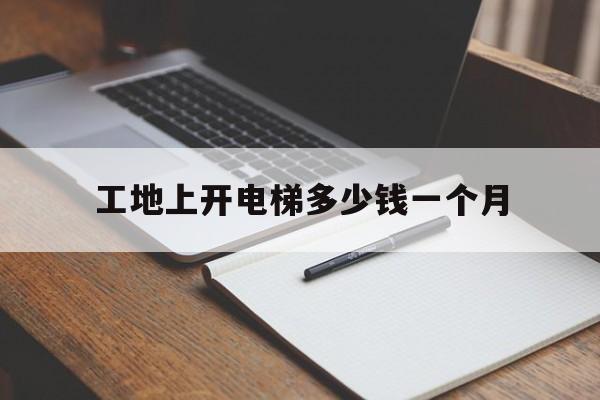 工地上開電梯多少錢一個月(工地上開電梯多少錢一個月工資)