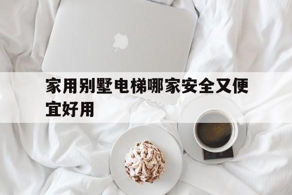 家用別墅電梯哪家安全又便宜好用(別墅用電梯的品牌價格)