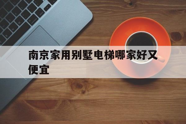 南京家用別墅電梯哪家好又便宜(南京家裝電梯)