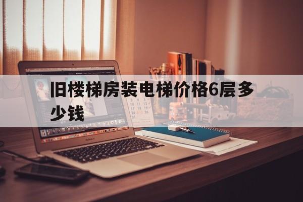 舊樓梯房裝電梯價(jià)格6層多少錢(舊樓加裝電梯六樓價(jià)格)