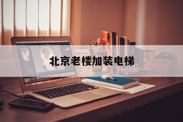 北京老樓加裝電梯(北京老樓加裝電梯補(bǔ)貼)