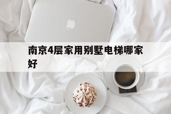 南京4層家用別墅電梯哪家好(南京別墅電梯體驗館)