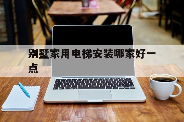 別墅家用電梯安裝哪家好一點(別墅電梯安裝費一臺多少錢)