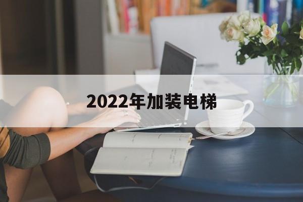 2022年加裝電梯(加裝電梯最新)