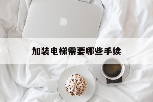 加裝電梯需要哪些手續(xù)(加裝電梯需要什么手續(xù))