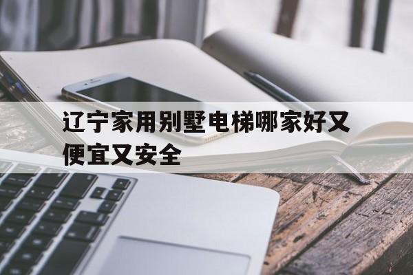 遼寧家用別墅電梯哪家好又便宜又安全(大連別墅電梯定制)