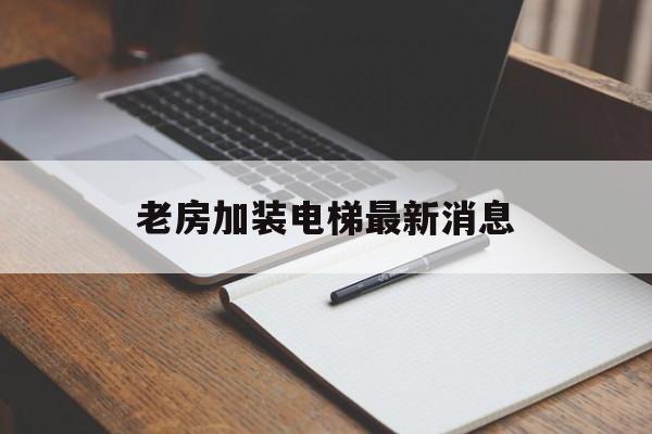 老房加裝電梯最新消息(老房加裝電梯最新消息新聞)