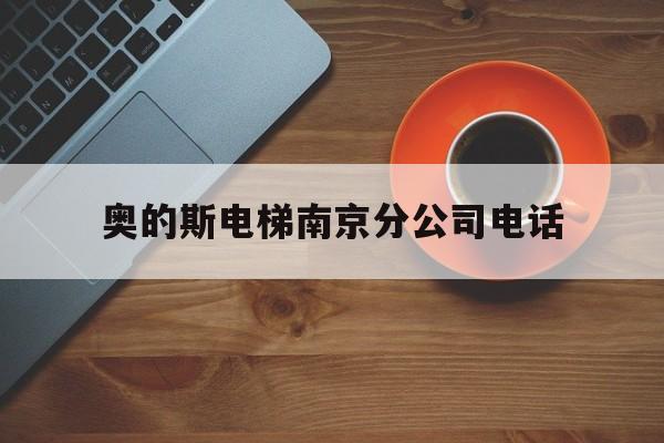 奧的斯電梯南京分公司電話(奧的斯電梯公司聯(lián)系電話)