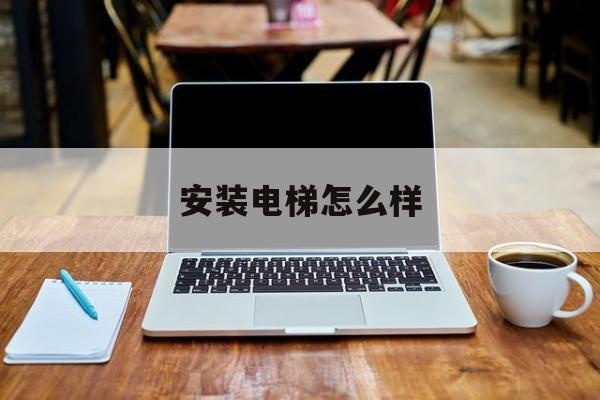 安裝電梯怎么樣(安裝電梯怎么樣算合格)