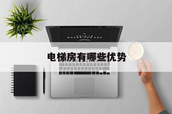 電梯房有哪些優勢(電梯房有哪些優勢和劣勢)