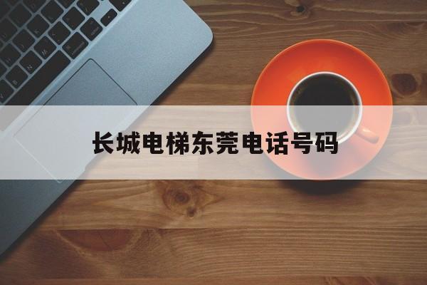 長城電梯東莞電話號碼(東莞長城電梯的質量怎么樣)