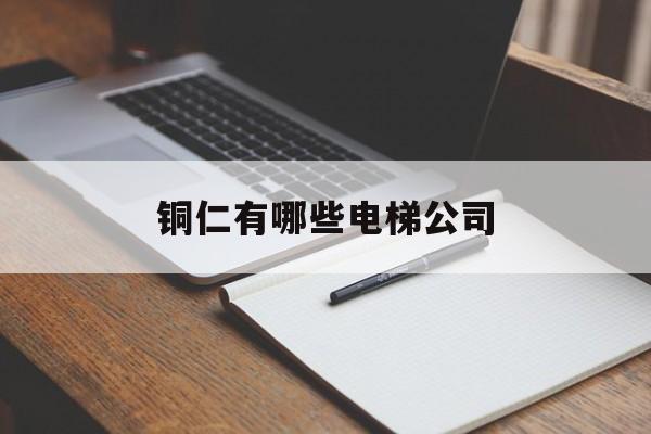 銅仁有哪些電梯公司(銅仁有哪些電廠)
