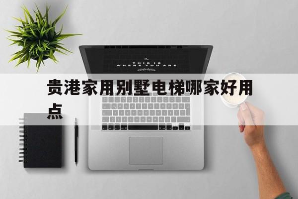 貴港家用別墅電梯哪家好用點(3層別墅電梯多少錢一部)