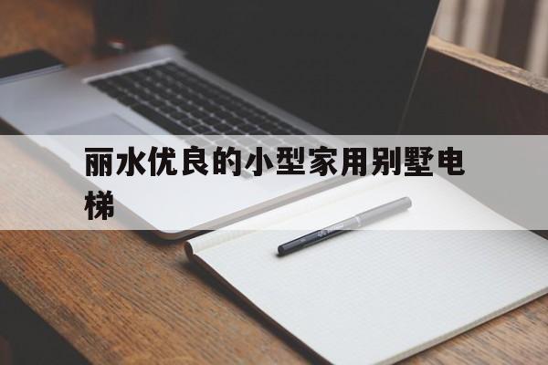 麗水優良的小型家用別墅電梯(別墅電梯廠家前十名)