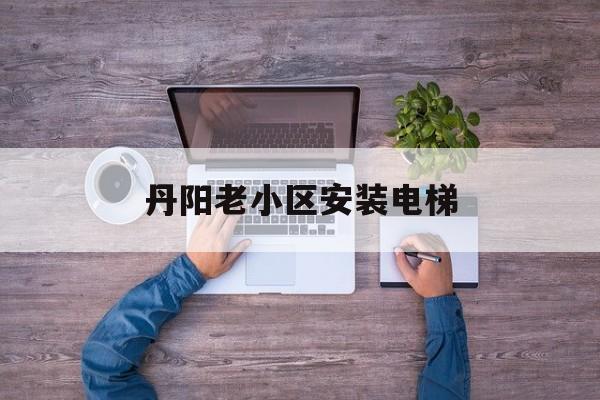 丹陽老小區安裝電梯(丹東舊小區安裝電梯)