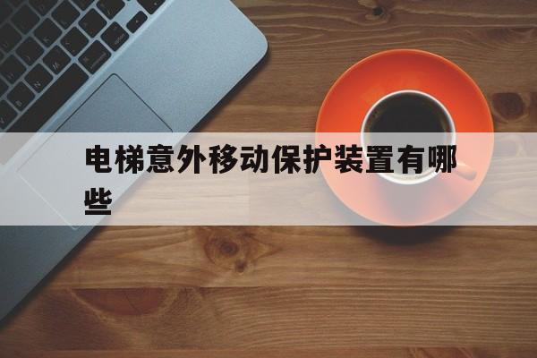 電梯意外移動保護裝置有哪些(電梯的意外移動保護在哪里)