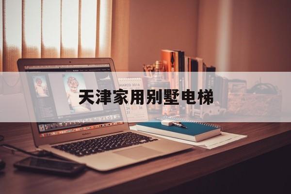 天津家用別墅電梯(天津電梯價格)