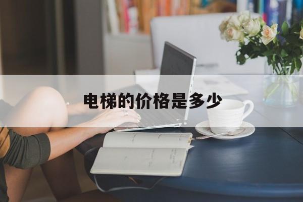 電梯的價格是多少(電梯價格?)