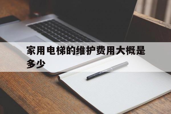 家用電梯的維護(hù)費(fèi)用大概是多少(民用電梯維護(hù)費(fèi)一年多少錢(qián))