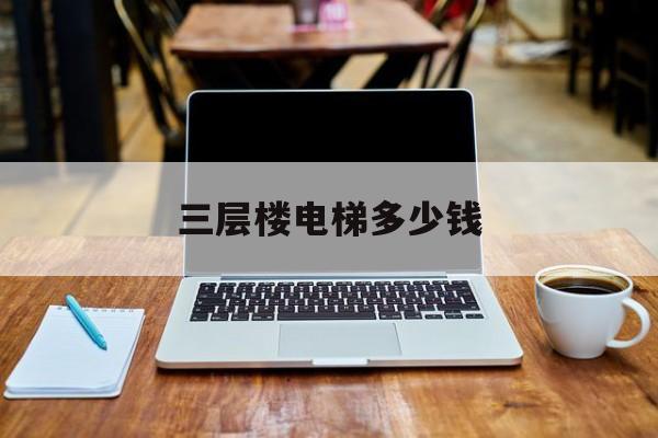 三層樓電梯多少錢(qián)(三層樓電梯多少錢(qián)一部)