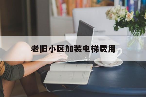 老舊小區(qū)加裝電梯費(fèi)用(老舊小區(qū)加裝電梯費(fèi)用怎么分?jǐn)?