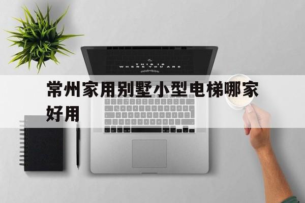常州家用別墅小型電梯哪家好用(常州裝電梯的小區(qū))