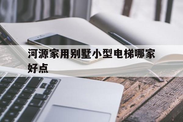 河源家用別墅小型電梯哪家好點(diǎn)(輕鋼別墅生產(chǎn)廠家大全)