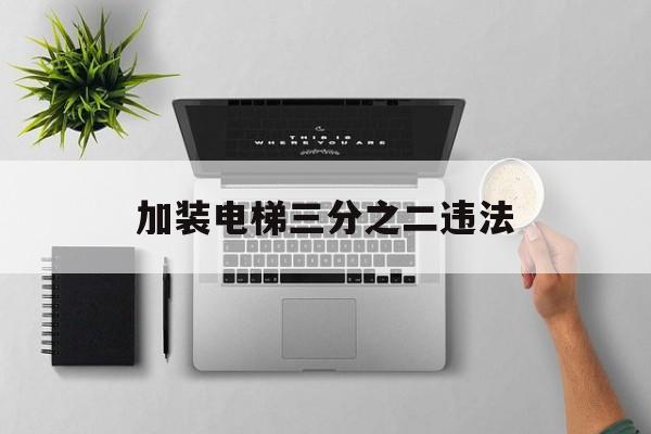 加裝電梯三分之二違法(加裝電梯 3樓出資嗎)