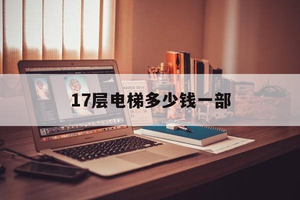 17層電梯多少錢一部(17層電梯多少錢一部啊)