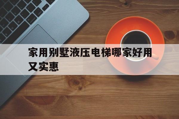 家用別墅液壓電梯哪家好用又實惠(別墅裝液壓電梯好還是座椅電梯好)