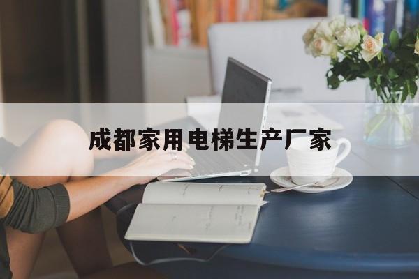 成都家用電梯生產(chǎn)廠家(成都家用小型電梯生產(chǎn)廠家)