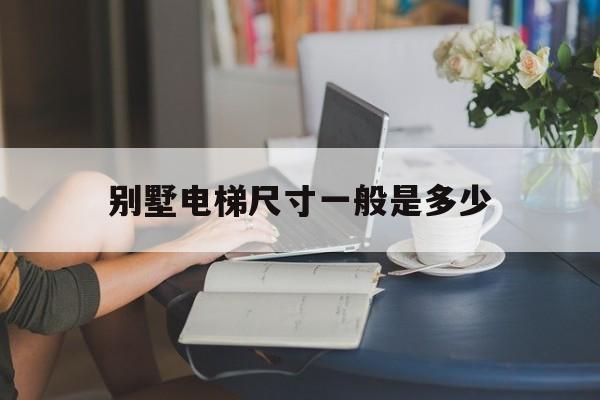 別墅電梯尺寸一般是多少(別墅電梯高度一般多高)